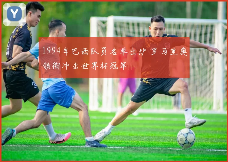 1994年巴西队员名单出炉 罗马里奥领衔冲击世界杯冠军