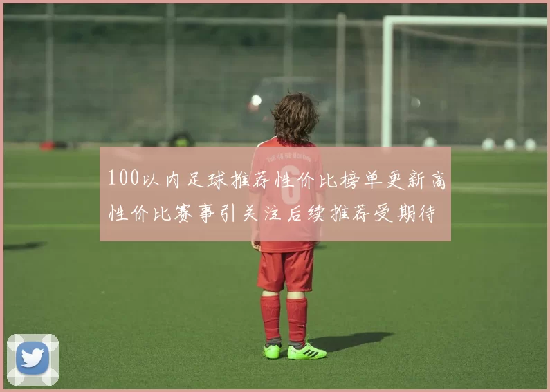 100以内足球推荐性价比榜单更新高性价比赛事引关注后续推荐受期待