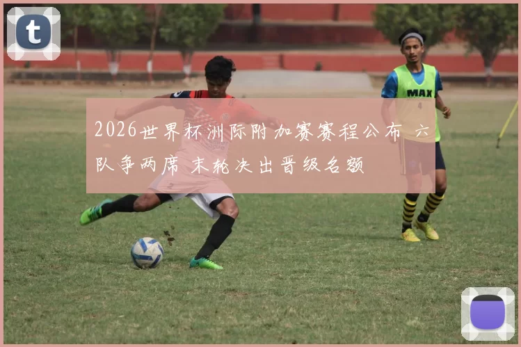2026世界杯洲际附加赛赛程公布 六队争两席 末轮决出晋级名额