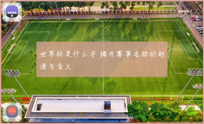 世界杯是什么字 揭开赛事名称的起源与含义