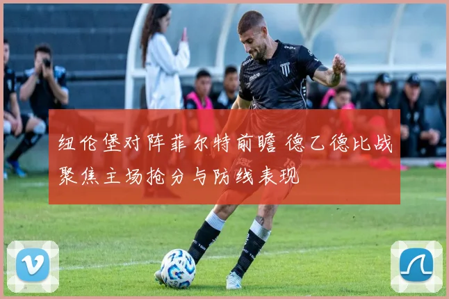 纽伦堡对阵菲尔特前瞻 德乙德比战聚焦主场抢分与防线表现