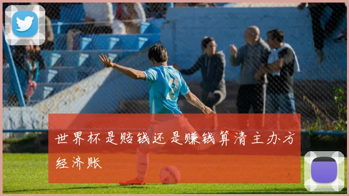 世界杯是赔钱还是赚钱算清主办方经济账