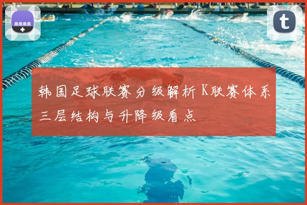 韩国足球联赛分级解析 K联赛体系三层结构与升降级看点