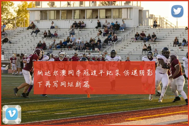 纳达尔澳网夺冠追平纪录 伤退阴影下再写网坛新篇