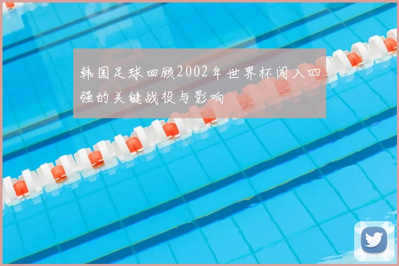 韩国足球回顾2002年世界杯闯入四强的关键战役与影响