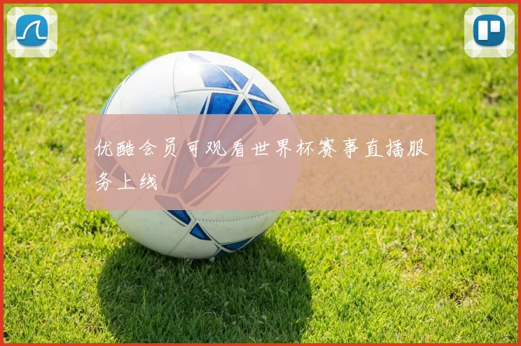 优酷会员可观看世界杯赛事直播服务上线