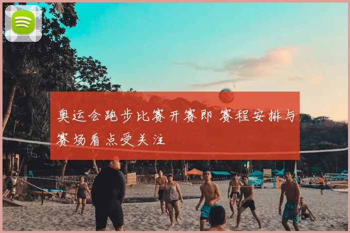 奥运会跑步比赛开赛即 赛程安排与赛场看点受关注