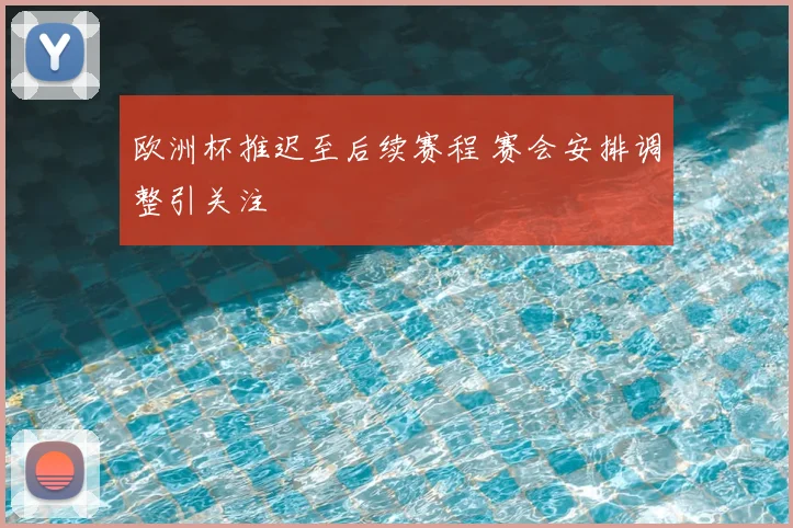 欧洲杯推迟至后续赛程 赛会安排调整引关注