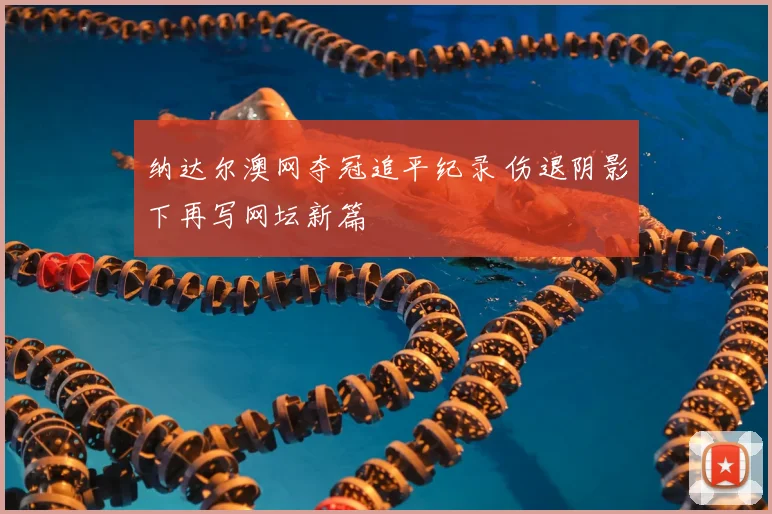 纳达尔澳网夺冠追平纪录 伤退阴影下再写网坛新篇