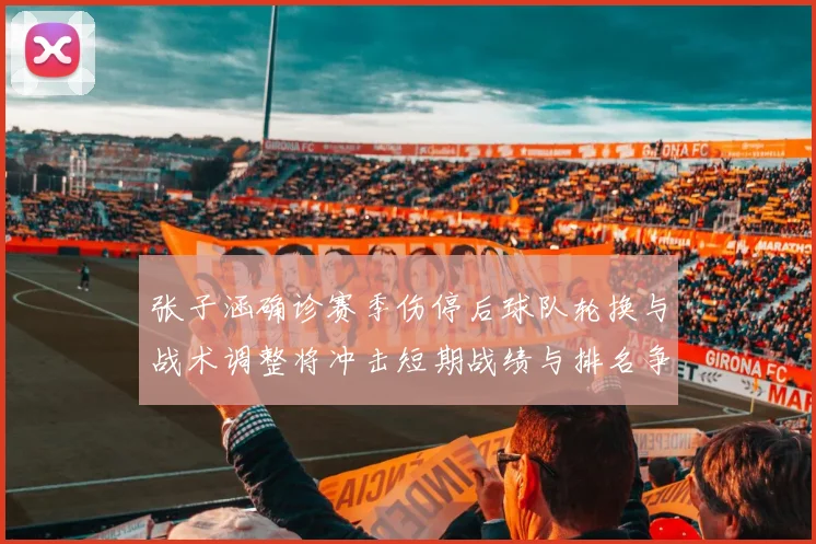 张子涵确诊赛季伤停后球队轮换与战术调整将冲击短期战绩与排名争夺