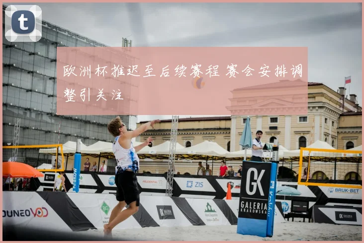 欧洲杯推迟至后续赛程 赛会安排调整引关注